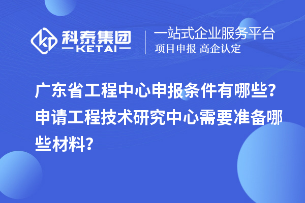 廣東省工程中心申報(bào)條件有哪些？申請(qǐng)工程技術(shù)研究中心需要準(zhǔn)備哪些材料？