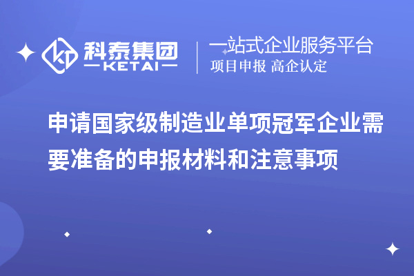申請國家級制造業(yè)單項冠軍企業(yè)需要準備的申報材料和注意事項