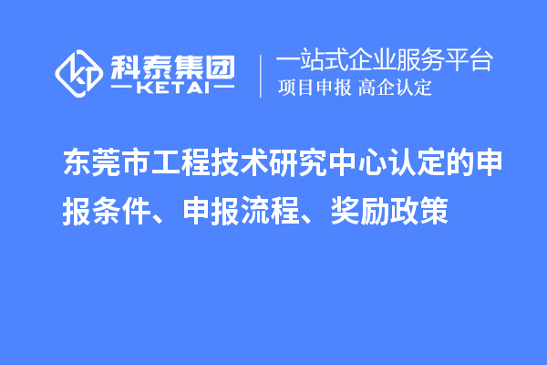 東莞市工程技術(shù)研究中心認定的申報條件、申報流程、獎勵政策