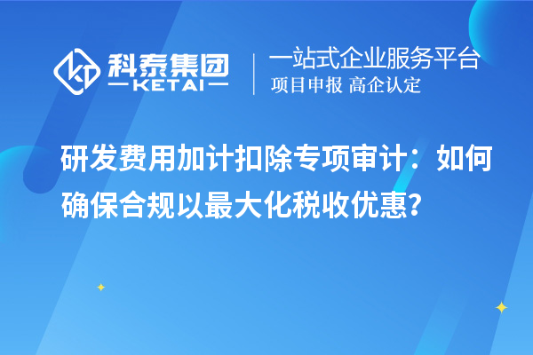 研發(fā)費用加計扣除專項審計：如何確保合規(guī)以最大化稅收優(yōu)惠？