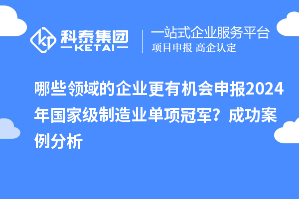 哪些領(lǐng)域的企業(yè)更有機會申報2024年國家級制造業(yè)單項冠軍？成功案例分析