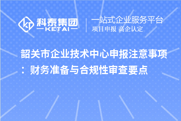 韶關市企業(yè)技術中心申報注意事項：財務準備與合規(guī)性審查要點