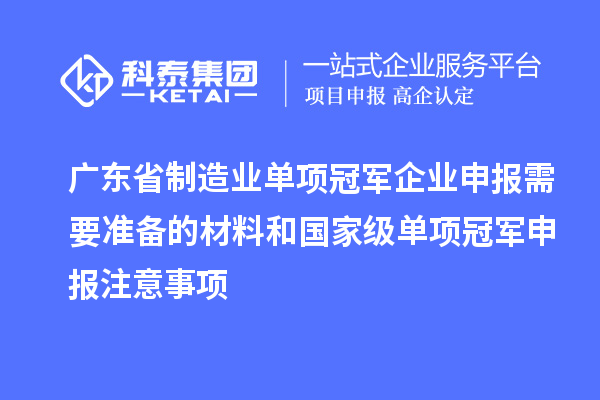 廣東省制造業(yè)單項冠軍企業(yè)申報需要準(zhǔn)備的材料和國家級單項冠軍申報注意事項