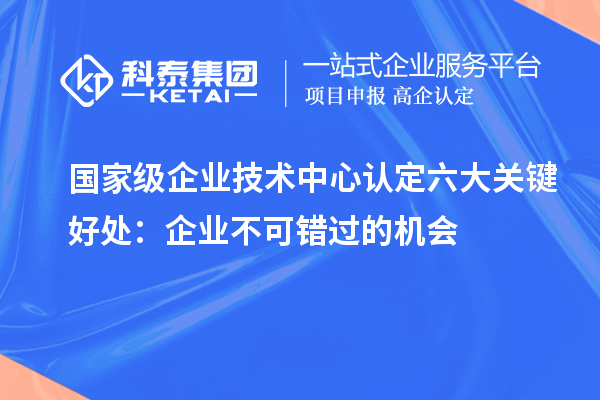 國家級企業(yè)技術中心認定六大關鍵好處：企業(yè)不可錯過的機會