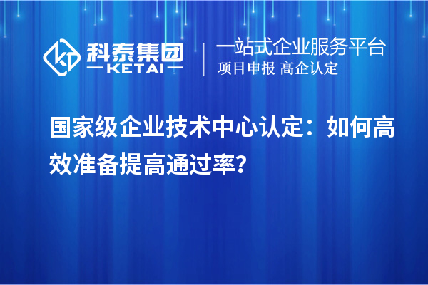  國家級企業(yè)技術中心認定：如何高效準備提高通過率？