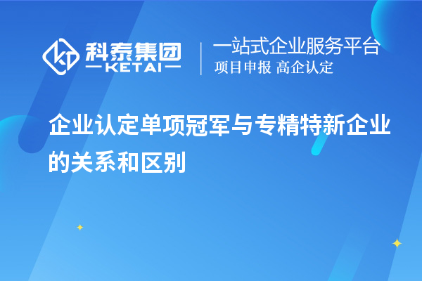 企業(yè)認(rèn)定單項冠軍與專精特新企業(yè)的關(guān)系和區(qū)別