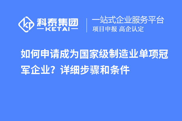 如何申請成為國家級制造業(yè)單項冠軍企業(yè)？詳細(xì)步驟和條件