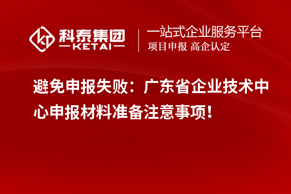 避免申報失?。簭V東省企業(yè)技術中心申報材料準備注意事項！