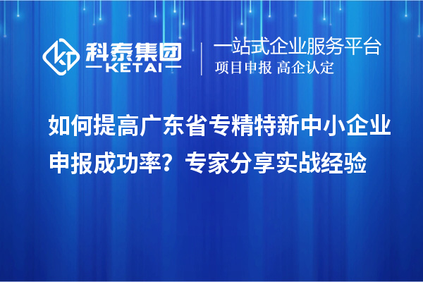 如何提高廣東省專精特新中小企業(yè)申報成功率？專家分享實戰(zhàn)經(jīng)驗
