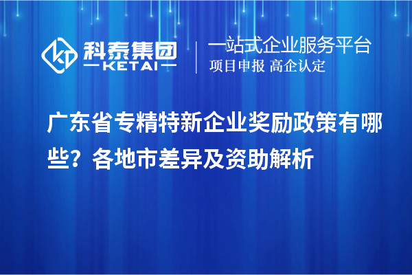 廣東省專精特新企業(yè)獎(jiǎng)勵(lì)政策有哪些？各地市差異及資助解析