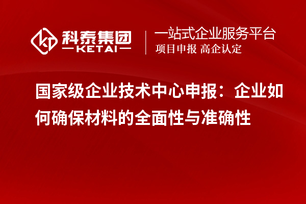 國家級企業(yè)技術中心申報：企業(yè)如何確保材料的全面性與準確性