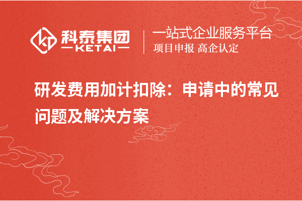 研發(fā)費用加計扣除：申請中的常見問題及解決方案
