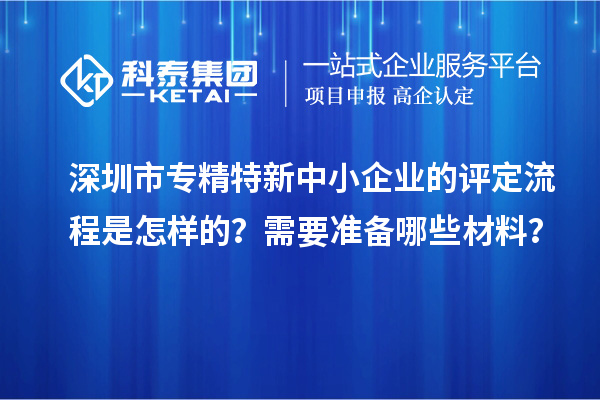 深圳市專精特新中小企業(yè)的評(píng)定流程是怎樣的？需要準(zhǔn)備哪些材料？