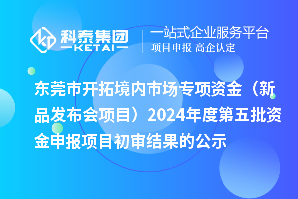 東莞市開拓境內(nèi)市場專項資金(新品發(fā)布會項目)2024年度第五批資金申報項目初審結(jié)果的公示