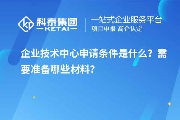 企業(yè)技術中心申請條件是什么？需要準備哪些材料？