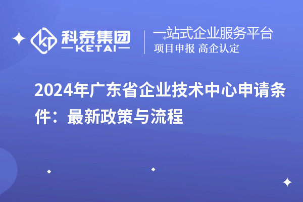 2024年廣東省企業(yè)技術中心申請條件：最新政策與流程