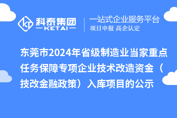 東莞市2024年省級制造業(yè)當家重點任務(wù)保障專項企業(yè)技術(shù)改造資金(技改金融政策)入庫項目的公示
