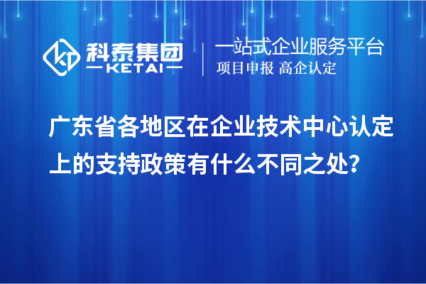 廣東省各地區(qū)在企業(yè)技術(shù)中心認(rèn)定上的支持政策有什么不同之處？