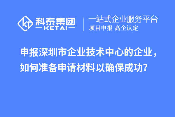 申報深圳市企業(yè)技術(shù)中心的企業(yè)，如何準(zhǔn)備申請材料以確保成功？