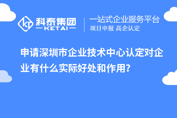 申請深圳市企業(yè)技術(shù)中心認(rèn)定對企業(yè)有什么實(shí)際好處和作用？