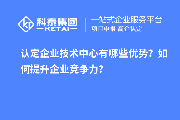 認(rèn)定企業(yè)技術(shù)中心有哪些優(yōu)勢(shì)？如何提升企業(yè)競(jìng)爭(zhēng)力？
