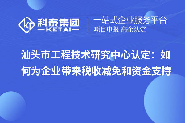 汕頭市工程技術研究中心認定:如何為企業(yè)帶來稅收減免和資金支持