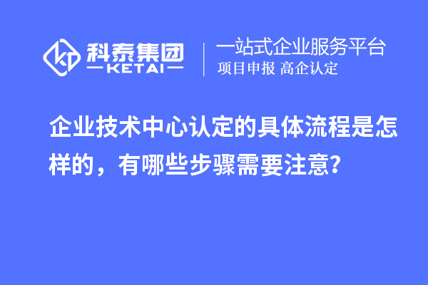 企業(yè)技術(shù)中心認(rèn)定的具體流程是怎樣的，有哪些步驟需要注意？