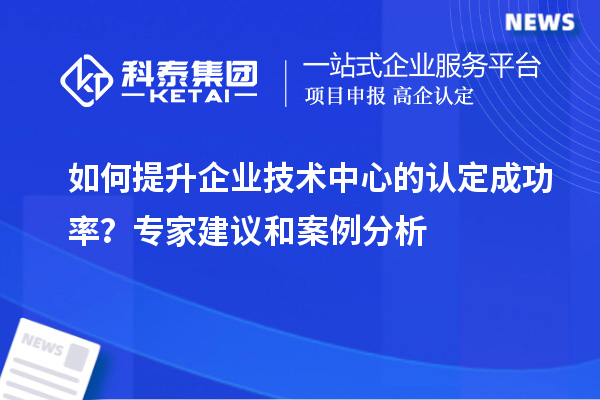 如何提升企業(yè)技術(shù)中心的認(rèn)定成功率？專家建議和案例分析