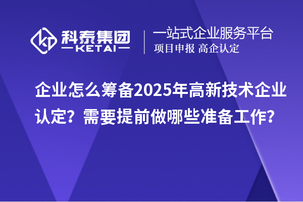 企業(yè)怎么籌備2025年高新技術(shù)企業(yè)認(rèn)定？需要提前做哪些準(zhǔn)備工作？