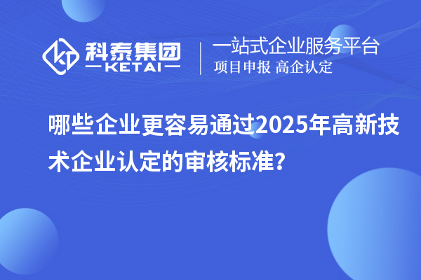哪些企業(yè)更容易通過2025年<a href=http://m.a910078829.cn target=_blank class=infotextkey>高新技術(shù)企業(yè)認定</a>的審核標準?