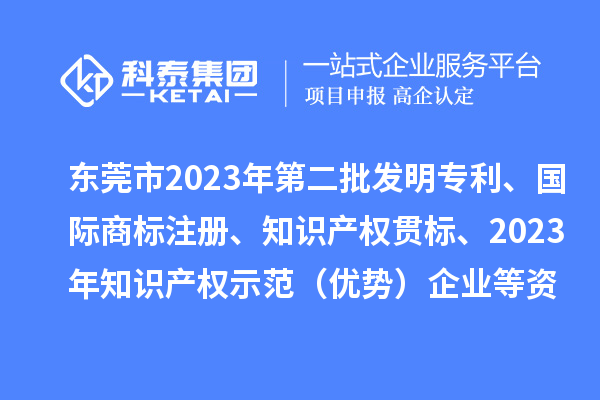 東莞市2023年第二批發(fā)明專利、國際商標(biāo)注冊(cè)、知識(shí)產(chǎn)權(quán)貫標(biāo)、2023年知識(shí)產(chǎn)權(quán)示范（優(yōu)勢(shì)）企業(yè)2022年第一至三季度貸款貼息等資助項(xiàng)目擬資助情況的公示