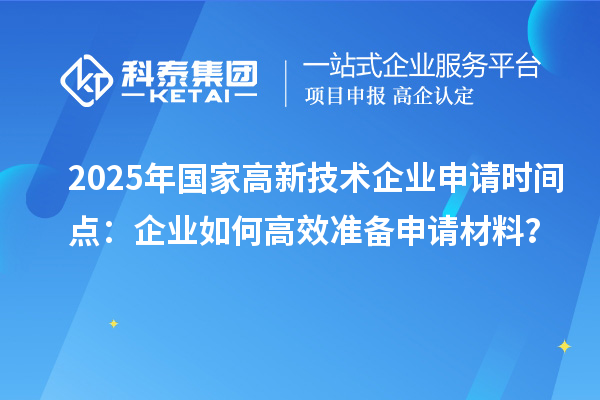 2025年國家高新技術(shù)企業(yè)申請時間點：企業(yè)如何高效準(zhǔn)備申請材料？