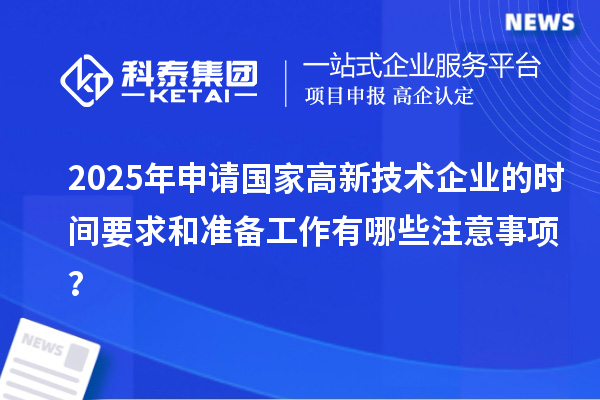 2025年申請國家高新技術(shù)企業(yè)的時間要求和準(zhǔn)備工作有哪些注意事項？