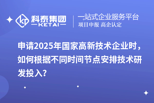 申請(qǐng)2025年國家高新技術(shù)企業(yè)時(shí)，如何根據(jù)不同時(shí)間節(jié)點(diǎn)安排技術(shù)研發(fā)投入？