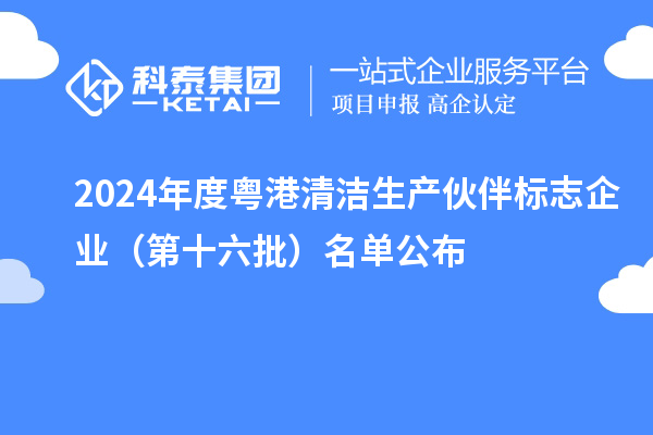 2024年度粵港清潔生產(chǎn)伙伴標(biāo)志企業(yè)(第十六批)名單公布
