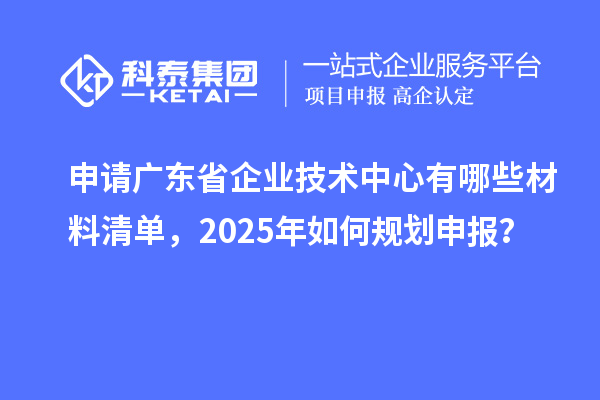 申請(qǐng)廣東省企業(yè)技術(shù)中心有哪些材料清單，2025年如何規(guī)劃申報(bào)？