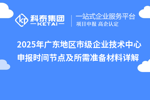 2025年廣東地區(qū)市級(jí)企業(yè)技術(shù)中心申報(bào)時(shí)間節(jié)點(diǎn)及所需準(zhǔn)備材料詳解