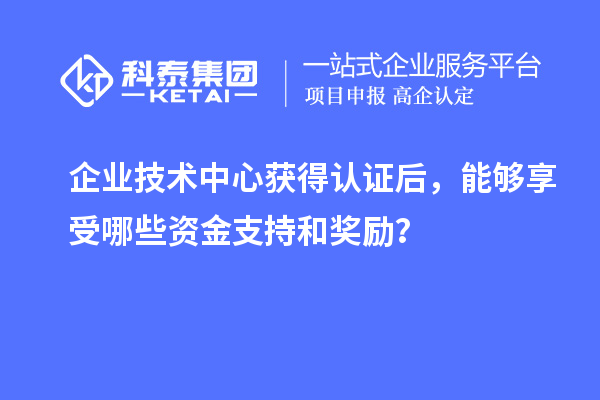企業(yè)技術(shù)中心獲得認(rèn)證后，能夠享受哪些資金支持和獎勵？