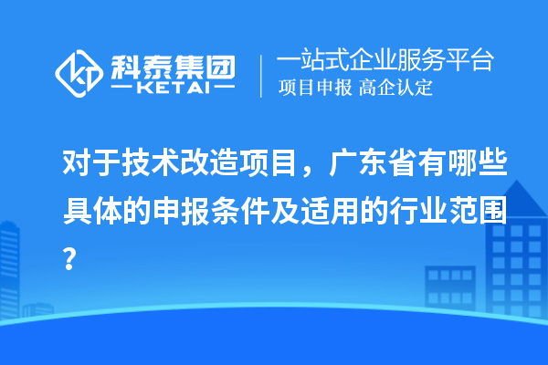 對于技術改造項目，廣東省有哪些具體的申報條件及適用的行業(yè)范圍？