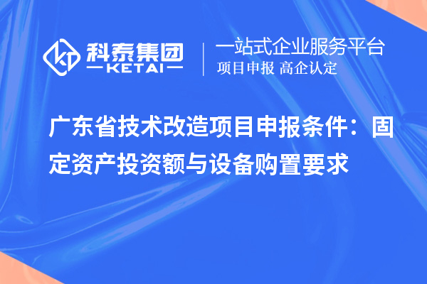 廣東省技術(shù)改造<a href=http://m.a910078829.cn/shenbao.html target=_blank class=infotextkey>項目申報</a>條件:固定資產(chǎn)投資額與設(shè)備購置要求