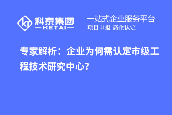專家解析：企業(yè)為何需認(rèn)定市級(jí)工程技術(shù)研究中心？