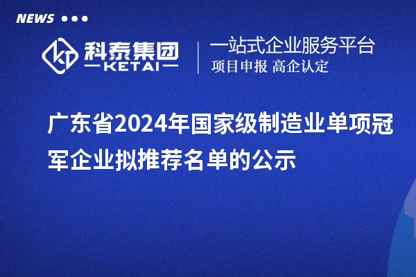 廣東省2024年國家級制造業(yè)單項冠軍企業(yè)擬推薦名單的公示