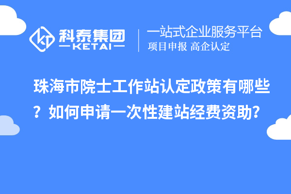 珠海市院士工作站認定政策有哪些？如何申請一次性建站經(jīng)費資助？