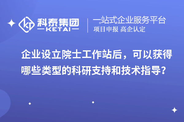 企業(yè)設(shè)立院士工作站后，可以獲得哪些類型的科研支持和技術(shù)指導(dǎo)？