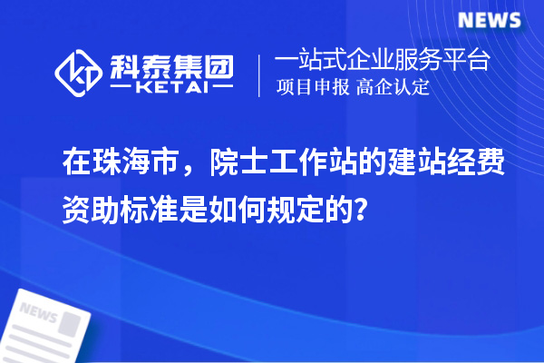 在珠海市，院士工作站的建站經(jīng)費資助標準是如何規(guī)定的？