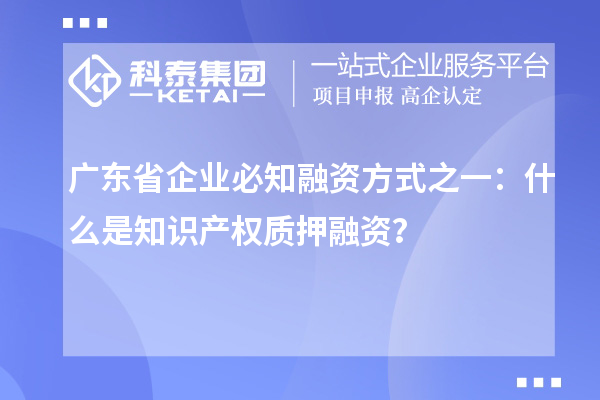 廣東省企業(yè)必知融資方式之一:什么是知識產(chǎn)權(quán)質(zhì)押融資?