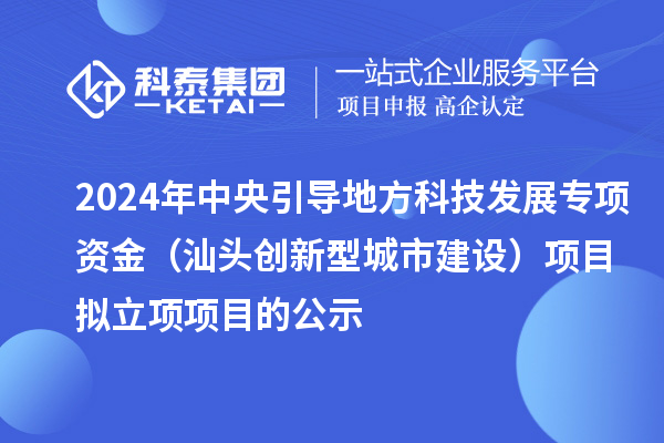 2024年中央引導(dǎo)地方科技發(fā)展專項(xiàng)資金(汕頭創(chuàng)新型城市建設(shè))項(xiàng)目擬立項(xiàng)項(xiàng)目的公示