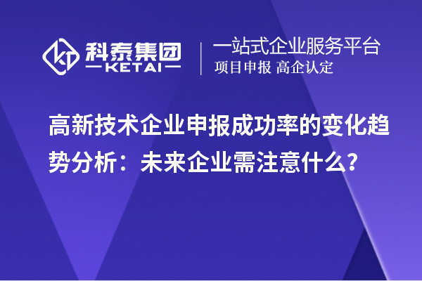 高新技術(shù)企業(yè)申報(bào)成功率的變化趨勢分析：未來企業(yè)需注意什么？