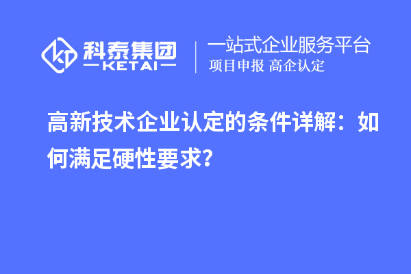高新技術(shù)企業(yè)認(rèn)定的條件詳解：如何滿足硬性要求？