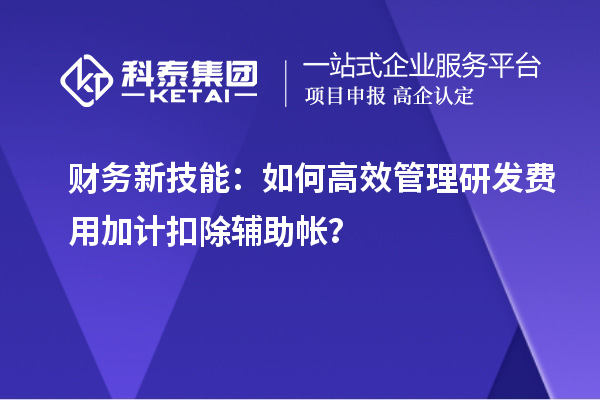 財務(wù)新技能：如何高效管理研發(fā)費(fèi)用加計扣除輔助帳？